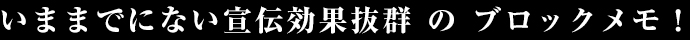 いままでにない宣伝効果抜群 の ブロックメモ！